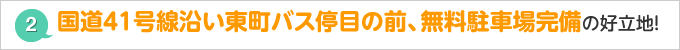 国道４１号線沿い東町バス停目の前、無料駐車場完備の好立地！